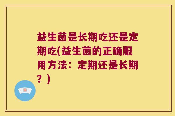 益生菌是长期吃还是定期吃(益生菌的正确服用方法：定期还是长期？)