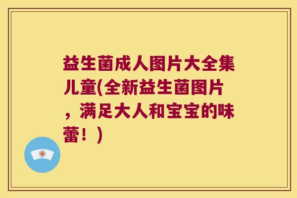 益生菌成人图片大全集儿童(全新益生菌图片，满足大人和宝宝的味蕾！)