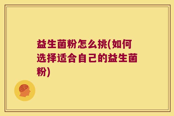 益生菌粉怎么挑(如何选择适合自己的益生菌粉) 益生菌粉怎么挑(如何选择适合自己的益生菌粉)