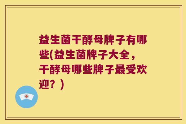 益生菌干酵母牌子有哪些(益生菌牌子大全，干酵母哪些牌子最受欢迎？)