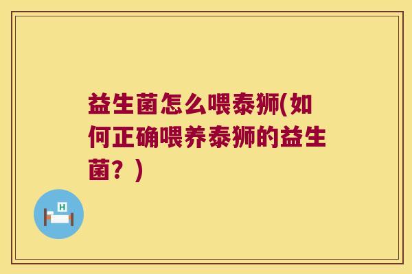 益生菌怎么喂泰狮(如何正确喂养泰狮的益生菌？)