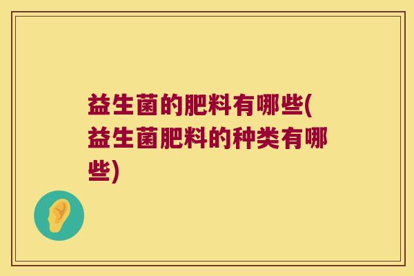 益生菌的肥料有哪些(益生菌肥料的种类有哪些)