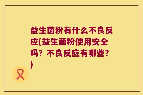 益生菌粉有什么不良反应(益生菌粉使用安全吗？不良反应有哪些？)