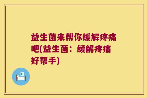 益生菌来帮你缓解疼痛吧(益生菌：缓解疼痛好帮手)