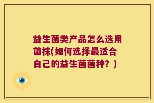 益生菌类产品怎么选用菌株(如何选择最适合自己的益生菌菌种？)