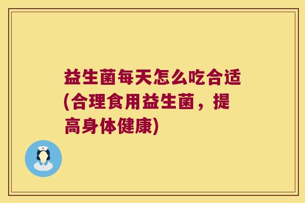 益生菌每天怎么吃合适(合理食用益生菌，提高身体健康)