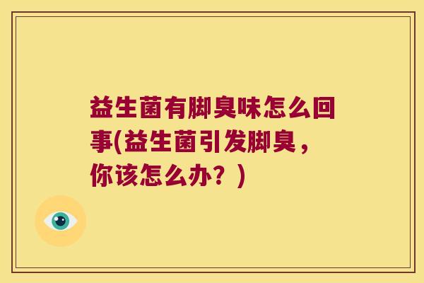 益生菌有脚臭味怎么回事(益生菌引发脚臭，你该怎么办？)