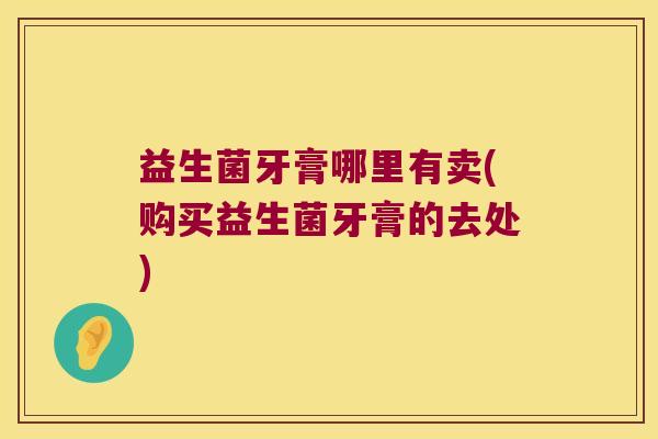 益生菌牙膏哪里有卖(购买益生菌牙膏的去处)