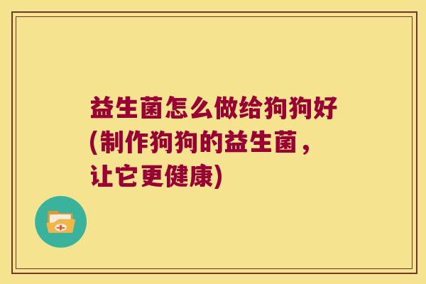 益生菌怎么做给狗狗好(制作狗狗的益生菌，让它更健康)