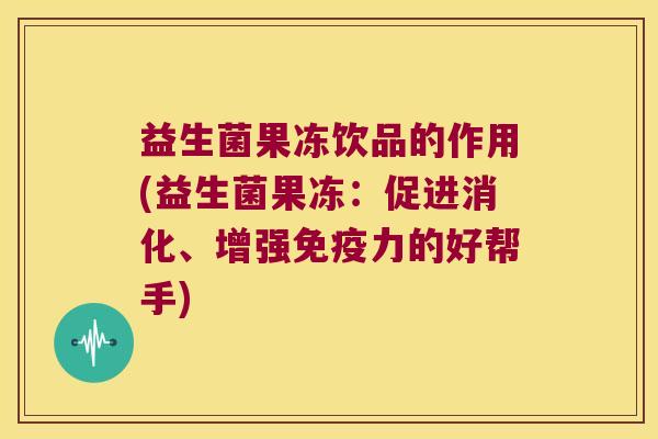益生菌果冻饮品的作用(益生菌果冻：促进消化、增强免疫力的好帮手)