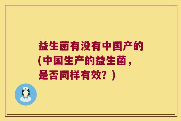 益生菌有没有中国产的(中国生产的益生菌,是否同样有效?) 益生菌有没有中国产的(中国生产的益生菌,是否同样有效?)