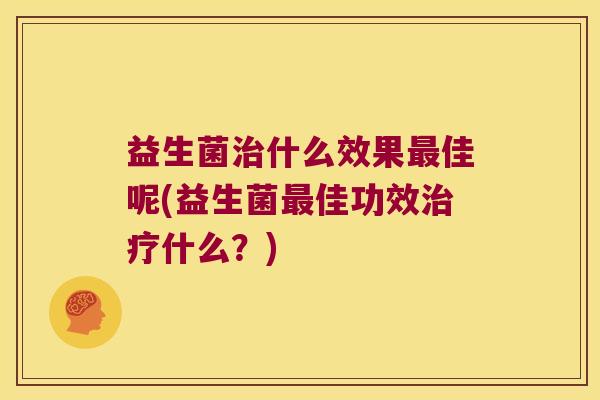 益生菌治什么效果最佳呢(益生菌最佳功效治疗什么？)