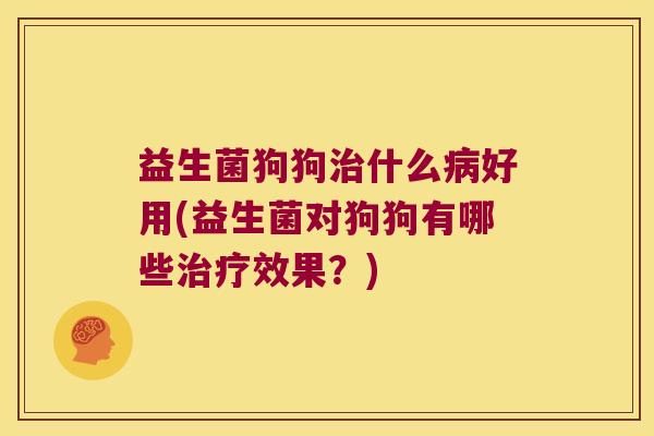 益生菌狗狗治什么病好用(益生菌对狗狗有哪些治疗效果？)