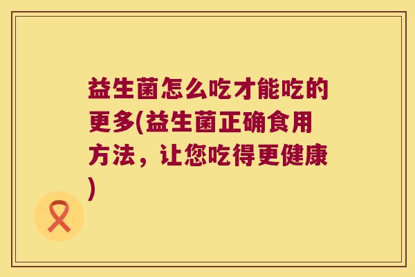 益生菌怎么吃才能吃的更多(益生菌正确食用方法，让您吃得更健康)