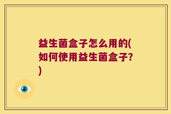 益生菌盒子怎么用的(如何使用益生菌盒子？)