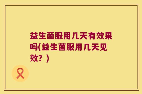 益生菌服用几天有效果吗(益生菌服用几天见效？)
