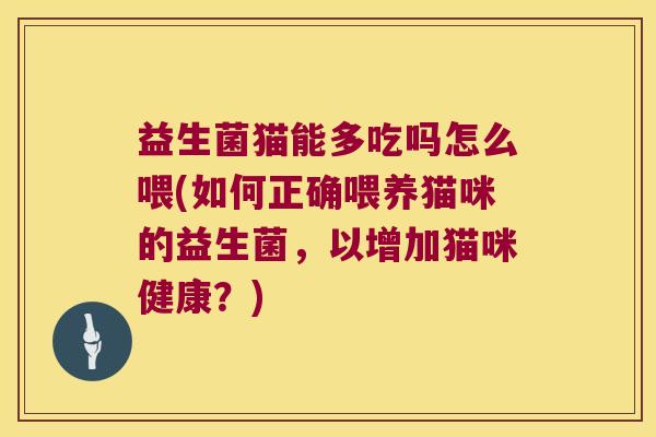 益生菌猫能多吃吗怎么喂(如何正确喂养猫咪的益生菌，以增加猫咪健康？)