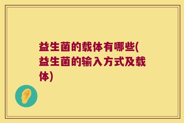 益生菌的载体有哪些(益生菌的输入方式及载体)