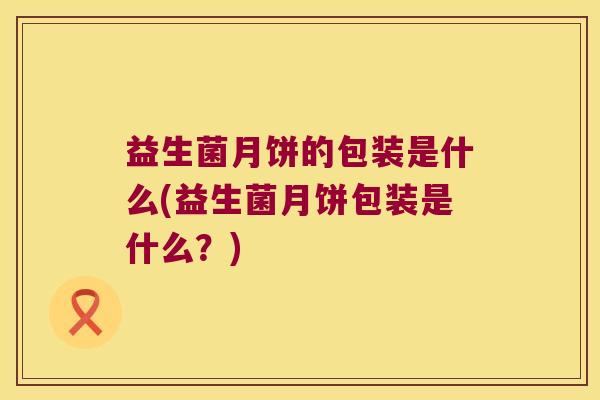 益生菌月饼的包装是什么(益生菌月饼包装是什么？)