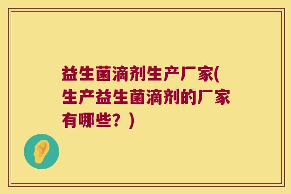 益生菌滴剂生产厂家(生产益生菌滴剂的厂家有哪些？)