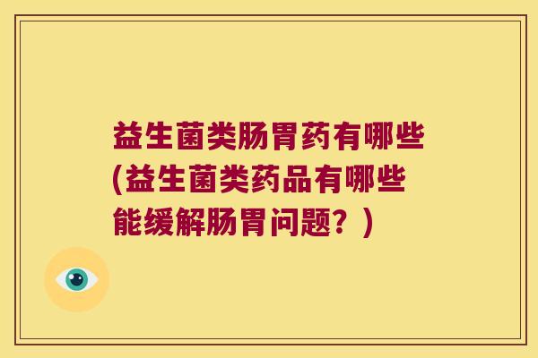 益生菌类肠胃药有哪些(益生菌类药品有哪些能缓解肠胃问题？)