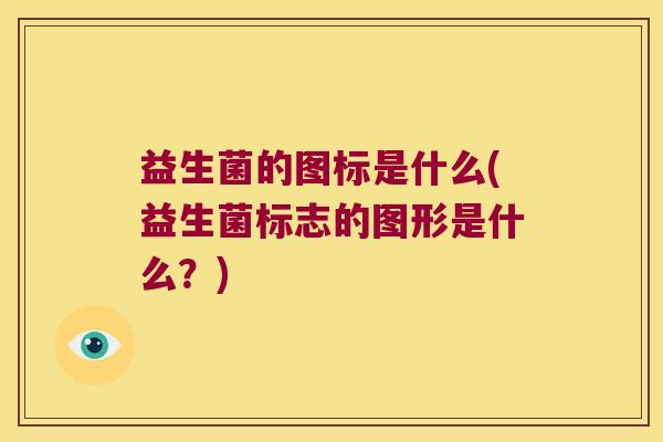 益生菌的图标是什么(益生菌标志的图形是什么?) 益生菌的图标是什么(益生菌标志的图形是什么?)