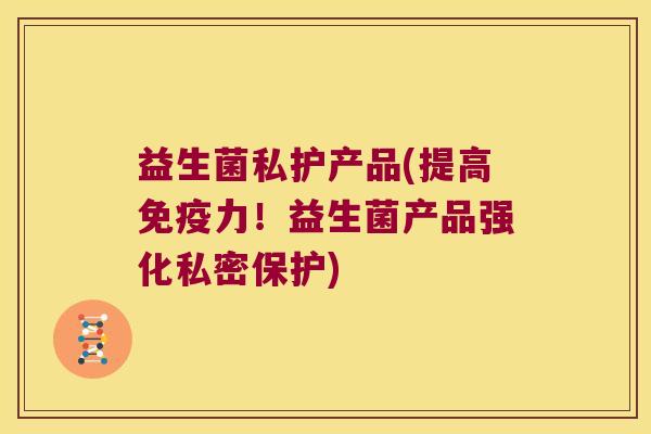 益生菌私护产品(提高免疫力！益生菌产品强化私密保护)