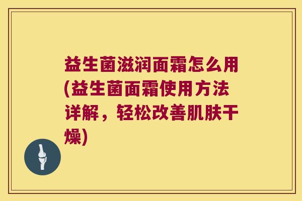 益生菌滋润面霜怎么用(益生菌面霜使用方法详解,轻松改善干燥) 益生菌滋润面霜怎么用(益生菌面霜使用方法详解,轻松改善干燥)