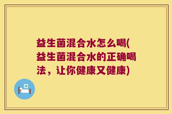 益生菌混合水怎么喝(益生菌混合水的正确喝法，让你健康又健康)