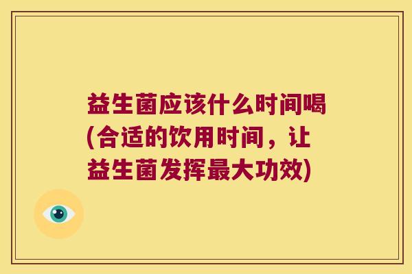 益生菌应该什么时间喝(合适的饮用时间,让益生菌发挥大功效) 益生菌应该什么时间喝(合适的饮用时间,让益生菌发挥大功效)