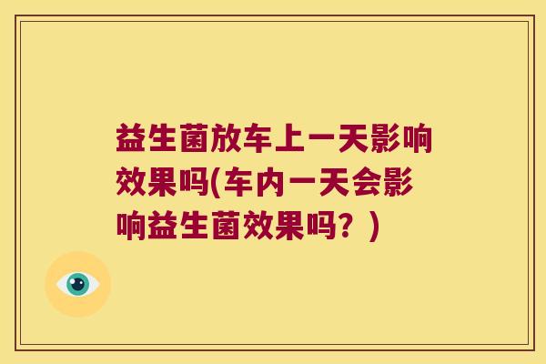 益生菌放车上一天影响效果吗(车内一天会影响益生菌效果吗？)