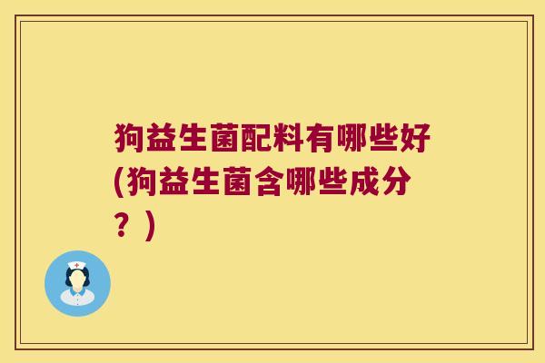 狗益生菌配料有哪些好(狗益生菌含哪些成分?) 狗益生菌配料有哪些好(狗益生菌含哪些成分?)