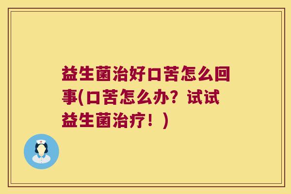 益生菌治好口苦怎么回事(口苦怎么办？试试益生菌治疗！)