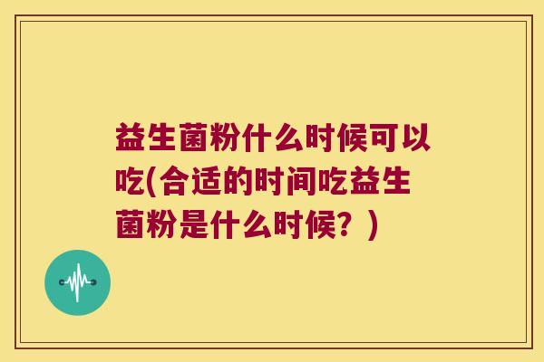 益生菌粉什么时候可以吃(合适的时间吃益生菌粉是什么时候?) 益生菌粉什么时候可以吃(合适的时间吃益生菌粉是什么时候?)