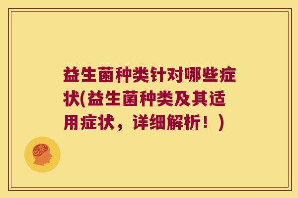 益生菌种类针对哪些症状(益生菌种类及其适用症状，详细解析！)