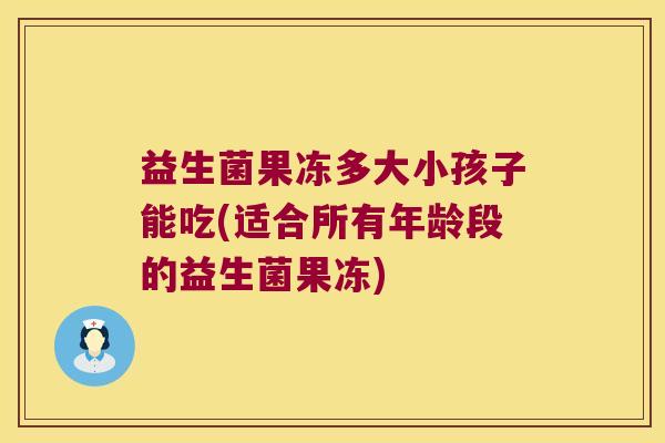 益生菌果冻多大小孩子能吃(适合所有年龄段的益生菌果冻)