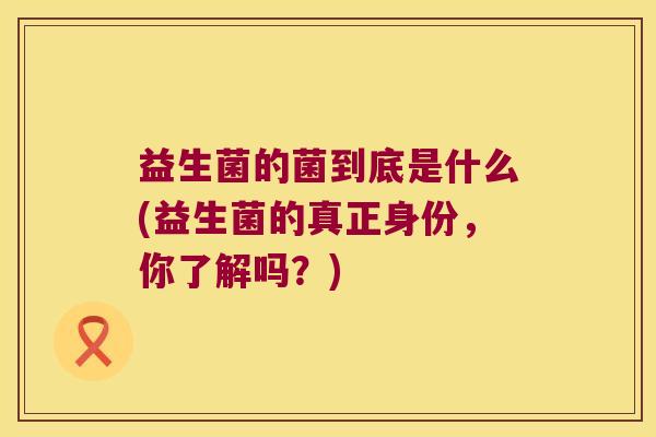 益生菌的菌到底是什么(益生菌的真正身份,你了解吗?) 益生菌的菌到底是什么(益生菌的真正身份,你了解吗?)