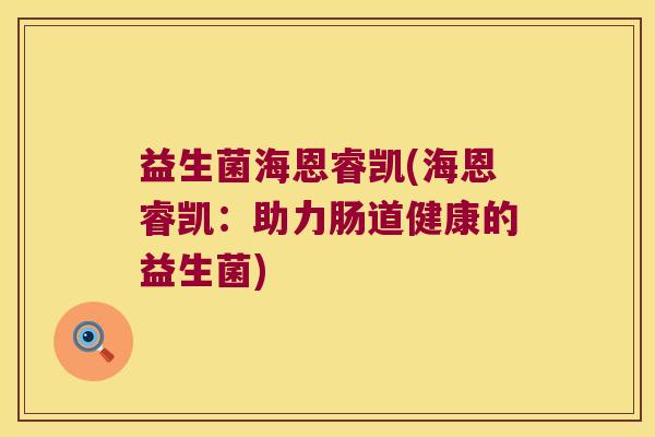 益生菌海恩睿凯(海恩睿凯:助力肠道健康的益生菌) 益生菌海恩睿凯(海恩睿凯:助力肠道健康的益生菌)