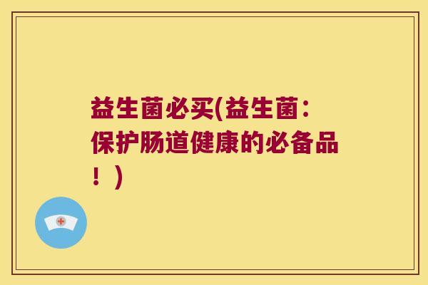 益生菌必买(益生菌：保护肠道健康的必备品！)