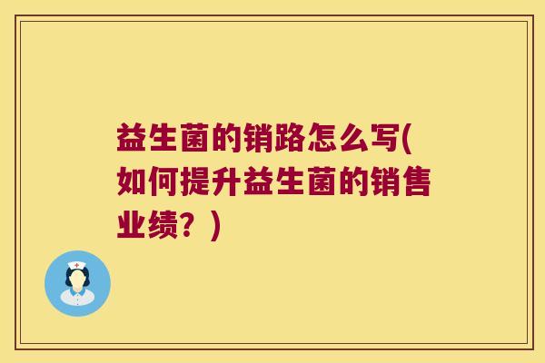 益生菌的销路怎么写(如何提升益生菌的销售业绩？)