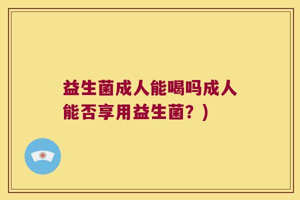 益生菌成人能喝吗成人能否享用益生菌？)