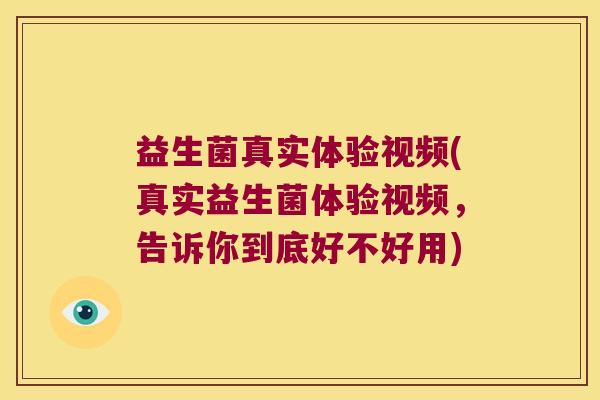 益生菌真实体验视频(真实益生菌体验视频，告诉你到底好不好用)