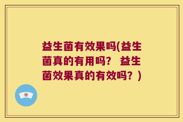 益生菌有效果吗(益生菌真的有用吗？ 益生菌效果真的有效吗？)
