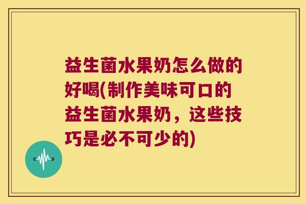 益生菌水果奶怎么做的好喝(制作美味可口的益生菌水果奶，这些技巧是必不可少的)