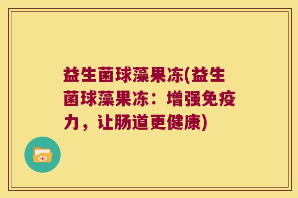 益生菌球藻果冻(益生菌球藻果冻：增强免疫力，让肠道更健康)