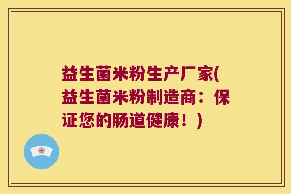 益生菌米粉生产厂家(益生菌米粉制造商：保证您的肠道健康！)