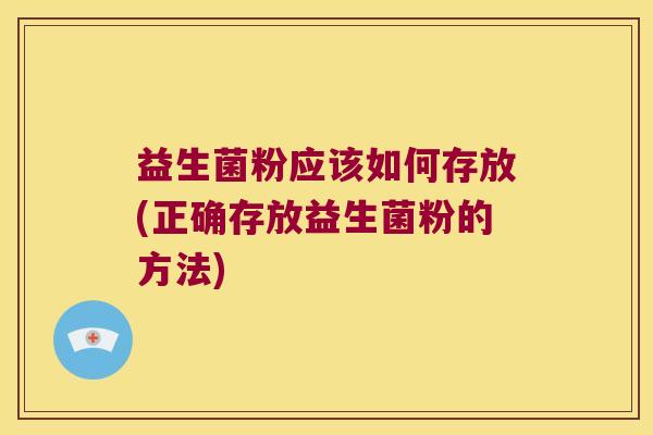 益生菌粉应该如何存放(正确存放益生菌粉的方法) 益生菌粉应该如何存放(正确存放益生菌粉的方法)