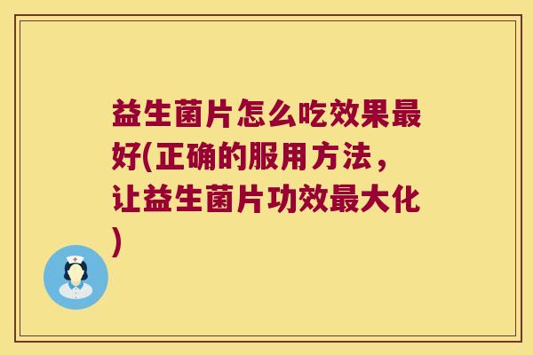 益生菌片怎么吃效果最好(正确的服用方法，让益生菌片功效最大化)