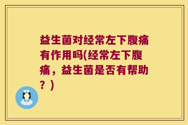 益生菌对经常左下腹痛有作用吗(经常左下腹痛，益生菌是否有帮助？)