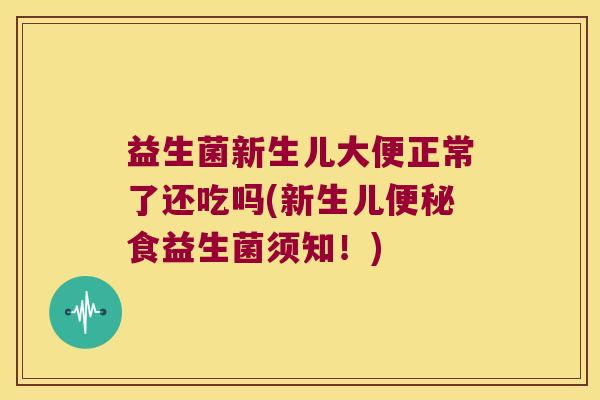 益生菌新生儿大便正常了还吃吗(新生儿便秘食益生菌须知！)